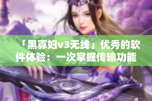 「黑寡妇v3无线」优秀的软件体验：一次掌握传输功能的灵活性与便捷性