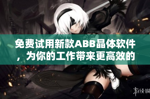 免费试用新款ABB晶体软件，为你的工作带来更高效的体验