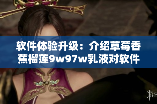 软件体验升级：介绍草莓香蕉榴莲9w97w乳液对软件性能的影响
