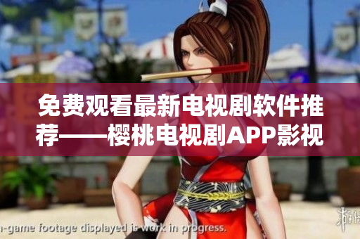 免费观看最新电视剧软件推荐——樱桃电视剧APP影视大全