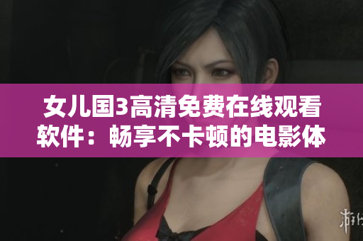 女儿国3高清免费在线观看软件：畅享不卡顿的电影体验！