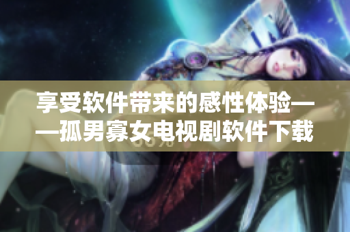 享受软件带来的感性体验——孤男寡女电视剧软件下载免费观看！