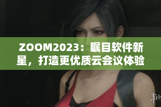 ZOOM2023：瞩目软件新星，打造更优质云会议体验