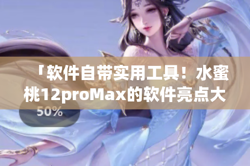 「软件自带实用工具！水蜜桃12proMax的软件亮点大揭秘」