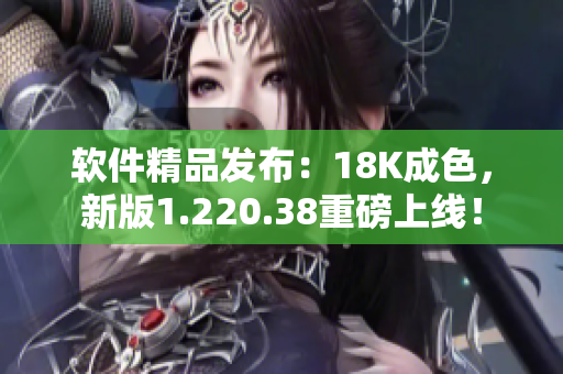 软件精品发布：18K成色，新版1.220.38重磅上线！