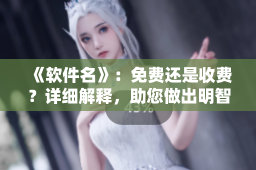 《软件名》：免费还是收费？详细解释，助您做出明智选择