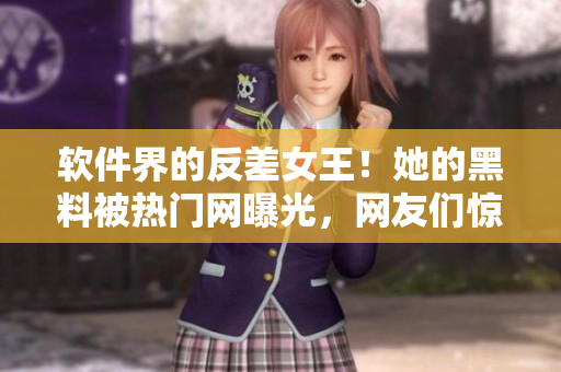 软件界的反差女王！她的黑料被热门网曝光，网友们惊呼不敢信！
