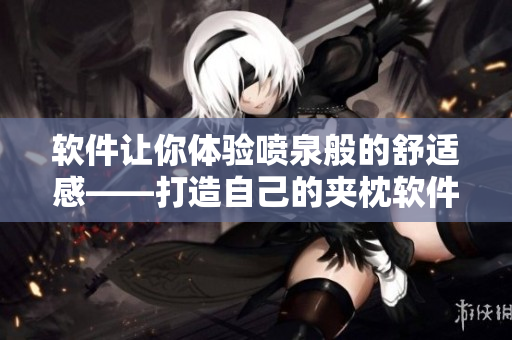 软件让你体验喷泉般的舒适感——打造自己的夹枕软件