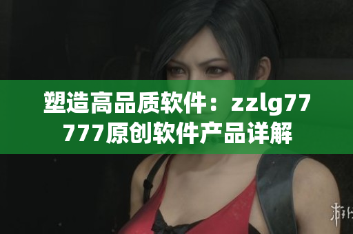 塑造高品质软件：zzlg77777原创软件产品详解
