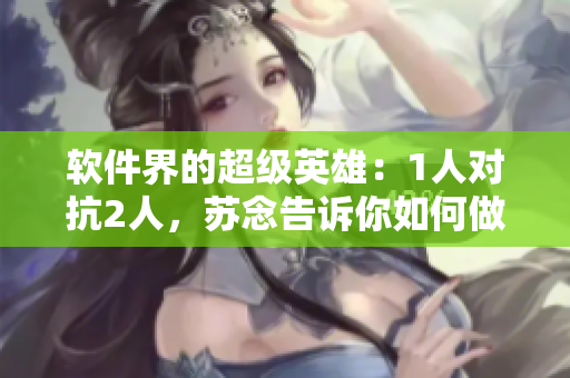 软件界的超级英雄：1人对抗2人，苏念告诉你如何做到共情