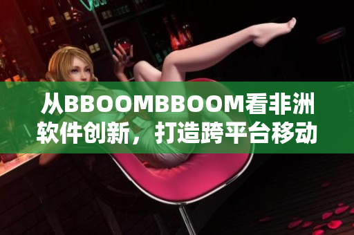 从BBOOMBBOOM看非洲软件创新，打造跨平台移动办公解决方案。