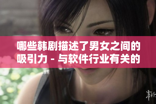哪些韩剧描述了男女之间的吸引力 - 与软件行业有关的剧集推荐!