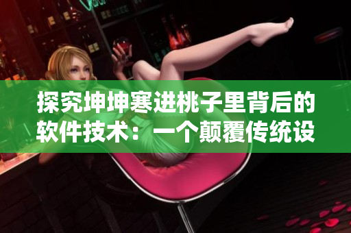 探究坤坤寒进桃子里背后的软件技术：一个颠覆传统设计的故事