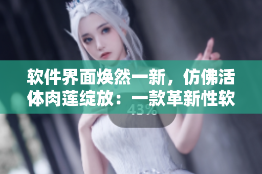 软件界面焕然一新，仿佛活体肉莲绽放：一款革新性软件的介绍