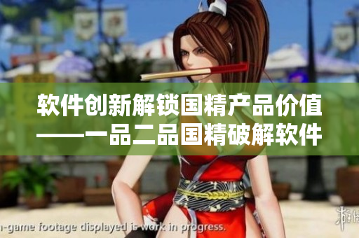 软件创新解锁国精产品价值——一品二品国精破解软件升级