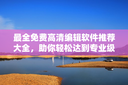 最全免费高清编辑软件推荐大全，助你轻松达到专业级编辑水准
