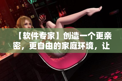 【软件专家】创造一个更亲密，更自由的家庭环境，让儿子妈妈更加快乐！