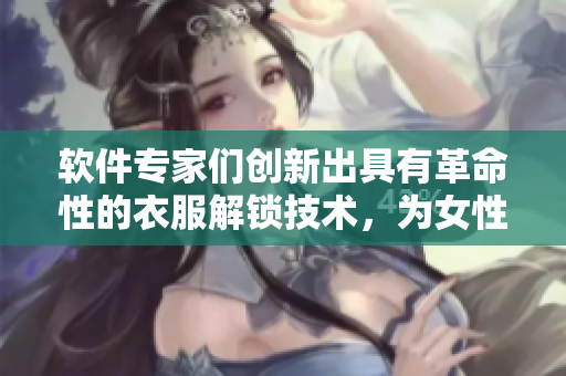 软件专家们创新出具有革命性的衣服解锁技术，为女性隐私保护提供新思路