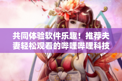 共同体验软件乐趣！推荐夫妻轻松观看的哔哩哔哩科技剧集