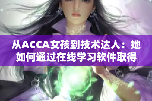 从ACCA女孩到技术达人：她如何通过在线学习软件取得成功？