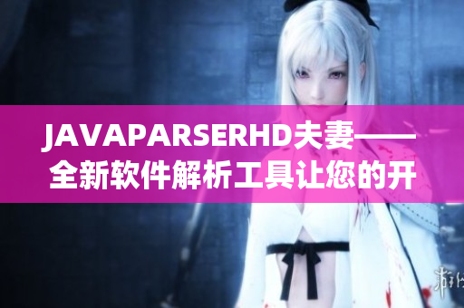 JAVAPARSERHD夫妻——全新软件解析工具让您的开发更加顺畅！