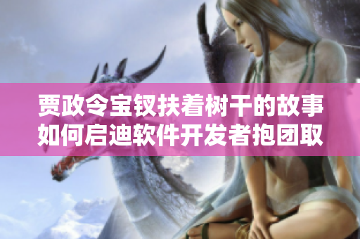 贾政令宝钗扶着树干的故事如何启迪软件开发者抱团取暖