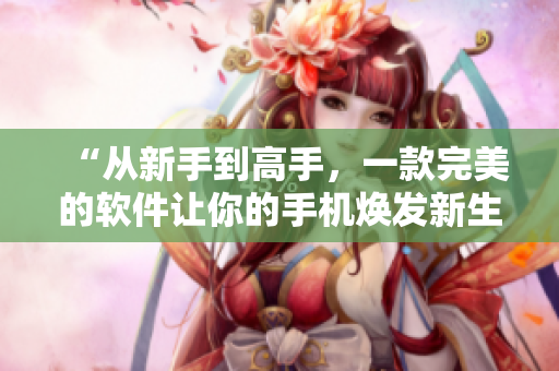 “从新手到高手，一款完美的软件让你的手机焕发新生——优秀手机软件推荐”