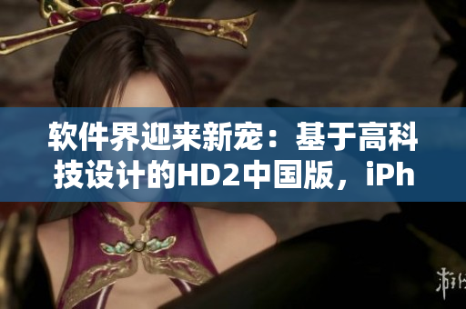 软件界迎来新宠：基于高科技设计的HD2中国版，iPhone69后继者