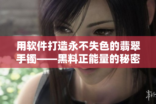 用软件打造永不失色的翡翠手镯——黑料正能量的秘密揭秘