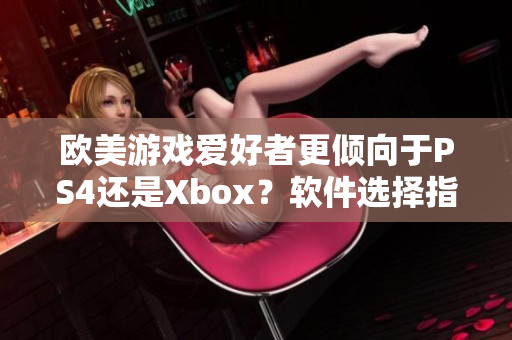欧美游戏爱好者更倾向于PS4还是Xbox？软件选择指南揭秘