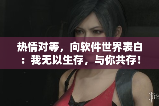 热情对等，向软件世界表白：我无以生存，与你共存！