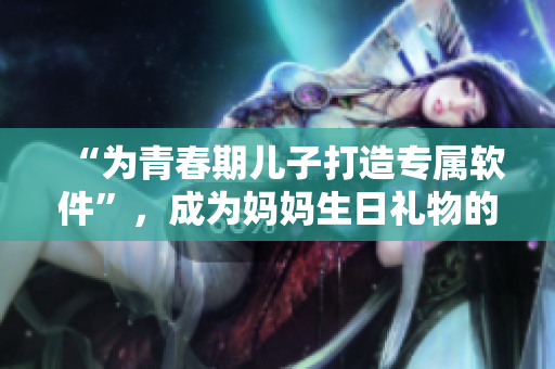 “为青春期儿子打造专属软件”，成为妈妈生日礼物的新亮点