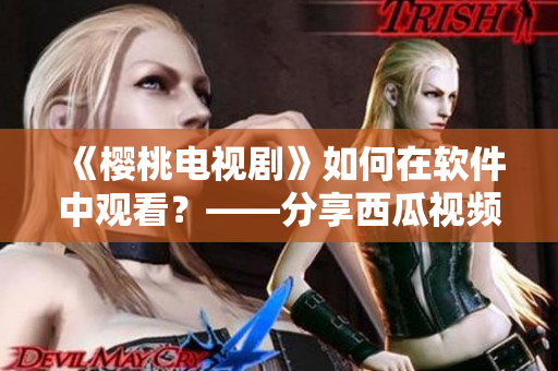 《樱桃电视剧》如何在软件中观看？——分享西瓜视频在线观看教程