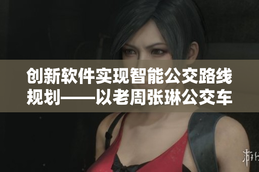 创新软件实现智能公交路线规划——以老周张琳公交车为例