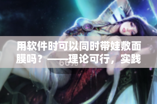 用软件时可以同时带娃敷面膜吗？——理论可行，实践需谨慎