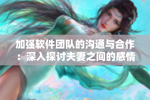 加强软件团队的沟通与合作：深入探讨夫妻之间的感情沟通技巧
