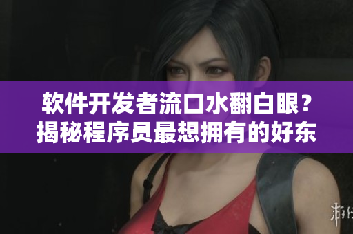 软件开发者流口水翻白眼？揭秘程序员最想拥有的好东西！