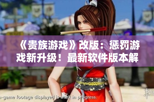 《贵族游戏》改版：惩罚游戏新升级！最新软件版本解锁更多刺激玩法！