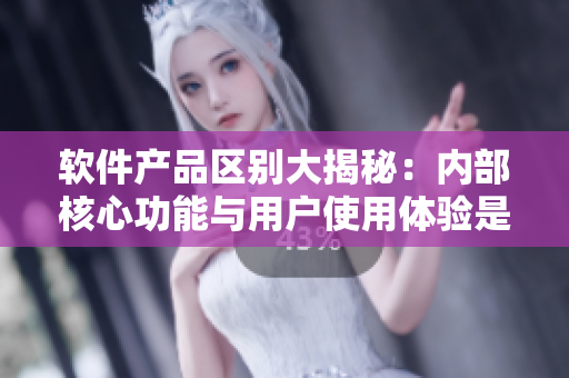 软件产品区别大揭秘：内部核心功能与用户使用体验是关键因素