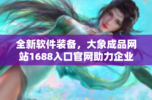 全新软件装备，大象成品网站1688入口官网助力企业采购