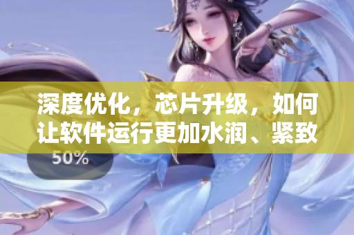 深度优化，芯片升级，如何让软件运行更加水润、紧致？