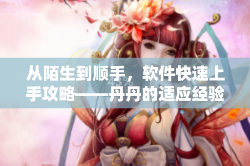从陌生到顺手，软件快速上手攻略——丹丹的适应经验分享