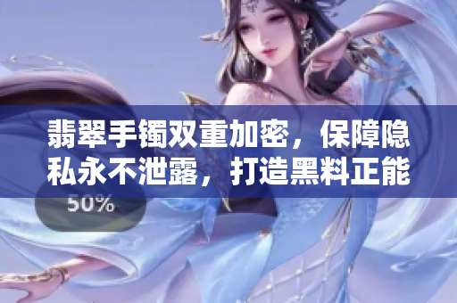 翡翠手镯双重加密，保障隐私永不泄露，打造黑料正能量软件