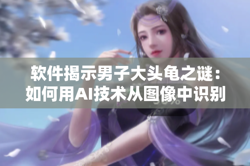 软件揭示男子大头龟之谜：如何用AI技术从图像中识别并准确分类