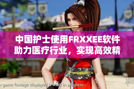 中国护士使用FRXXEE软件助力医疗行业，实现高效精准诊疗