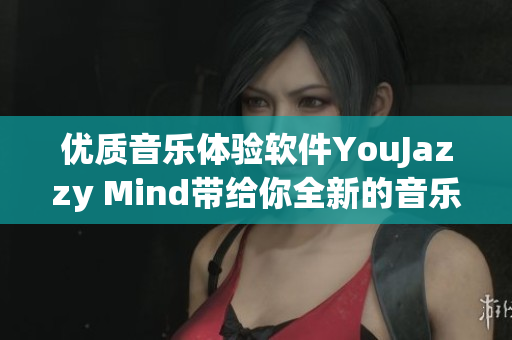优质音乐体验软件YouJazzy Mind带给你全新的音乐之旅！