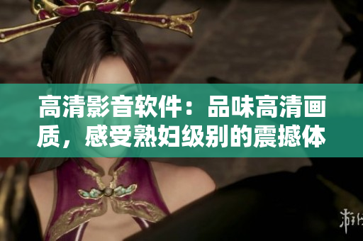 高清影音软件：品味高清画质，感受熟妇级别的震撼体验