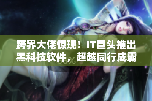 跨界大佬惊现！IT巨头推出黑科技软件，超越同行成霸主！