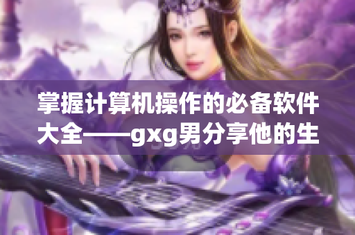 掌握计算机操作的必备软件大全——gxg男分享他的生活经验与技巧