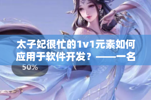 太子妃很忙的1v1元素如何应用于软件开发？——一名编辑的看法